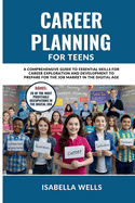 Career Planning for Teens: A Comprehensive Guide to Essential Skills for Career Exploration and Development to Prepare for the Job Market in the Digital Age