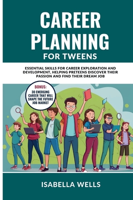 Career Planning for Tweens: Essential Skills for Career Exploration and Development, Helping Preteens Discover Their Passion and Find Their Dream Job - Wells, Isabella