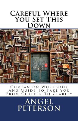 Careful Where You Set This Down: Companion Workbook and Guide to Take You from Clutter to Clarity - Peterson, Angel