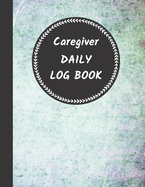 Caregiver Daily Log Book: Home Aide Record Book, Medical Care Organizer / Monitor / Journal / Diary / Sheets To Facilite Communication And Efficiency