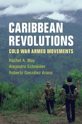 Caribbean Revolutions: Cold War Armed Movements - May, Rachel A, and Schneider, Alejandro, and Gonzlez Arana, Roberto