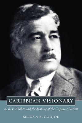 Caribbean Visionary: A. R. F. Webber and the Making of the Guyanese Nation - Cudjoe, Selwyn Reginald