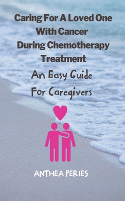 Caring For A Loved One With Cancer & Chemotherapy Treatment: An Easy Guide for Caregivers - Peries, Anthea