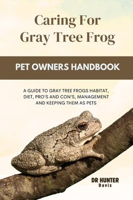 Caring for gray tree frog: A Guide to Gray Tree Frogs Habitat, Diet, Pro's and Con's, Management and Keeping Them as Pets - Davis, Hunter, Dr.