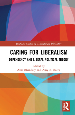 Caring for Liberalism: Dependency and Liberal Political Theory - Bhandary, Asha (Editor), and Baehr, Amy R (Editor)