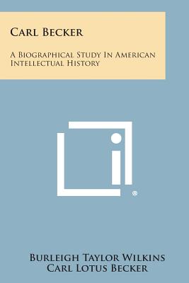 Carl Becker: A Biographical Study in American Intellectual History - Wilkins, Burleigh Taylor