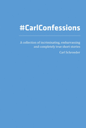 Carl Confessions: A Collection of Incriminating, Embarrassing and Completely True Short Stories