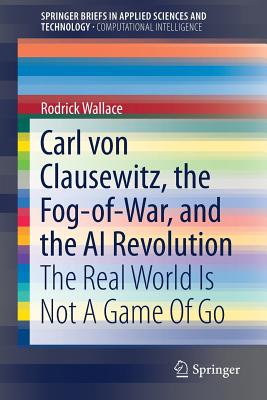 Carl Von Clausewitz, the Fog-Of-War, and the AI Revolution: The Real World Is Not a Game of Go - Wallace, Rodrick