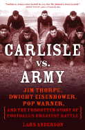 Carlisle Vs. Army: Jim Thorpe, Dwight Eisenhower, Pop Warner, and the Forgotten Story of Football's Greatest Battle - Anderson, Lars