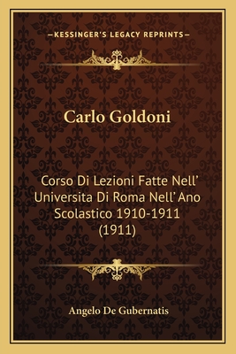 Carlo Goldoni: Corso Di Lezioni Fatte Nell' Universita Di Roma Nell' Ano Scolastico 1910-1911 (1911) - De Gubernatis, Angelo