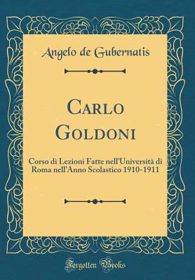 Carlo Goldoni: Corso Di Lezioni Fatte Nell'universita Di Roma Nell'anno Scolastico 1910-1911 (Classic Reprint) - Gubernatis, Angelo de