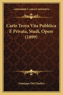 Carlo Troya Vita Pubblica E Privata, Studi, Opere (1899) - Giudice, Giuseppe Del