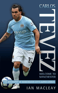 Carlos Tevez: Welcome to Manchester: The Biography of Manchester City's Super Striker