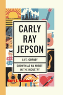Carly Ray Jepsen: Life Journey and Growth as an artist in the Industry