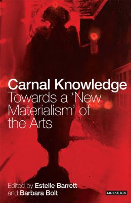 Carnal Knowledge: Towards a New Materialism through the Arts - Bolt, Barbara (Editor), and Barrett, Estelle (Editor)