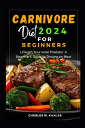 Carnivore Diet 2024 for Beginners: Unleash Your Inner Predator: A Beginner's Guide to Thriving on Meat