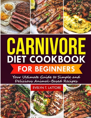 Carnivore Diet Cookbook for Beginners: Your Ultimate Guide to Simple and Delicious Animal-Based Recipes - Lattore, Evelyn T