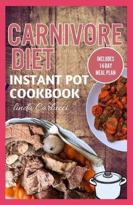 Carnivore Diet Instant Pot Cookbook: The Ultimate Step By Step Method for Cooking Delicious Low Carb High Protein Meat Recipes for Beginners - Carlucci, Linda
