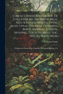 Caroli Linnaei Equitis Aur. De Stella Polari, Archiatri Regii, Med. & Botan. Profess. Upsal. Acad. Upsal. Holmens. Petropol. Berol. Imperial. Londin. Monspel. Tolos. Florent. Soc. Species Plantarum,: Exhibentes Plantas Rite Cognitas, Ad Genera Relatas, Cu