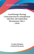 Caroli Reisigii Thuringi Coniectaneorum in Aristophanem Libri Duo Ad Godofredum Hermannum, Liber 1 (1816)