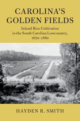 Carolina's Golden Fields: Inland Rice Cultivation in the South Carolina Lowcountry, 1670-1860 - Smith, Hayden R.