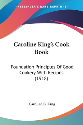 Caroline King's Cook Book: Foundation Principles Of Good Cookery, With Recipes (1918) - King, Caroline B