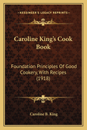 Caroline King's Cook Book; Foundation Principles of Good Cookery, with Recipes