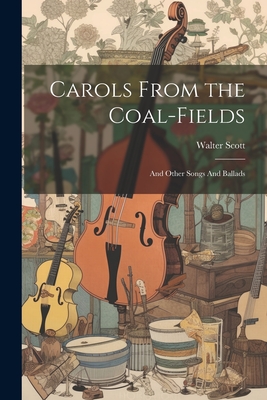 Carols From the Coal-Fields: And Other Songs And Ballads - Walter Scott (Creator)