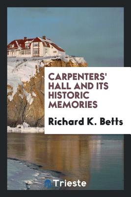 Carpenters' Hall and Its Historic Memories - Betts, Richard K
