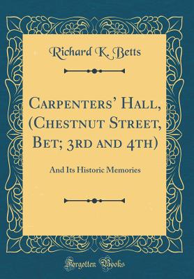 Carpenters' Hall, (Chestnut Street, Bet; 3rd and 4th): And Its Historic Memories (Classic Reprint) - Betts, Richard K