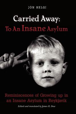 Carried Away: To An Insane Asylum: Reminiscences of Growing up in an Insane Asylum in Reykjavik - Dow, James R, Professor (Editor), and Helgi, Jon
