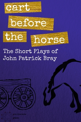 Cart Before The Horse: The Short Plays of John Patrick Bray - Bray, John Patrick