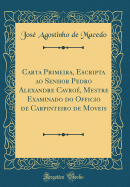 Carta Primeira, Escripta Ao Senhor Pedro Alexandre Cavro, Mestre Examinado Do Officio de Carpinteiro de Moveis (Classic Reprint)