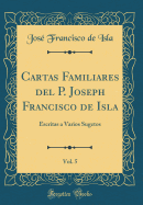 Cartas Familiares del P. Joseph Francisco de Isla, Vol. 5: Escritas a Varios Sugetos (Classic Reprint)