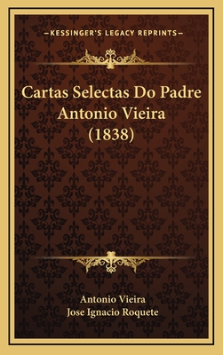 Cartas Selectas Do Padre Antonio Vieira (1838) - Vieira, Antonio, and Roquete, Jose Ignacio (Editor)