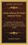 Cartas Selectas Do Padre Antonio Vieira: Precedidas D'Un Epitome Da Sua Vida, E Seguidas D'Um Indice Analytico DOS Assumptos E Materias (1838)