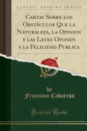 Cartas Sobre Los Obstculos Que La Naturaleza, La Opinion y Las Leyes Oponen a la Felicidad Publica (Classic Reprint)