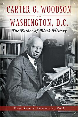 Carter G. Woodson in Washington, D.C.: The Father of Black History - Dagbovie Phd, Pero Gaglo
