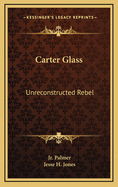 Carter Glass: Unreconstructed Rebel: A Biography