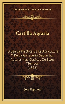 Cartilla Agraria: O Sea La Practica de La Agricultura y de La Ganaderia, Segun Los Autores Mas Clasicos de Estos Tiempos (1822) - Espinosa, Jose