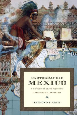 Cartographic Mexico: A History of State Fixations and Fugitive Landscapes - Craib, Raymond B