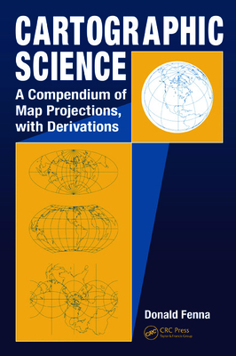 Cartographic Science: A Compendium of Map Projections, with Derivations - Fenna, Donald