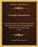 Cartridge Manufacture; A Treatise Covering the Manufacture of Rifle Cartridge Cases, Bullets, Powders, Primers and Cartridge Clips, and the Designing and Making of the Tools Used in Connection with the Production of Cartridge Cases and Bullets
