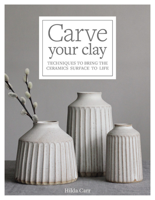 Carve Your Clay: Techniques to Bring the Ceramics Surface to Life - Carr, Hilda