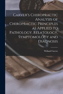 Carver's Chiropractic Analysis of Chiropractic Principles as Applied to Pathology, Relatology, Symptomology and Diagnosis