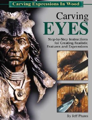 Carving Eyes: Step-By-Step Instructions for Creating Realistic Features and Expressions - Phares, Jeff