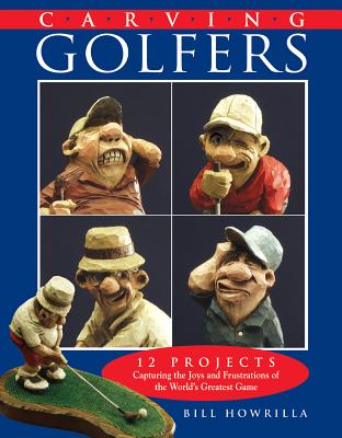 Carving Golfers: 12 Projects Capturing the Joys and Frustrations of the World's Greatest Game - Howrilla, Bill