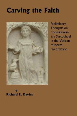 Carving the Faith: Preliminary Thoughts on Constintinian Era Sarcophagi in the Vatican Museum, Pio Cristiano - Davies, Richard E