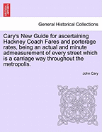 Cary's New Guide for Ascertaining Hackney Coach Fares and Porterage Rates, Being an Actual and Minute Admeasurement of Every Street Which Is a Carriage Way Throughout the Metropolis.