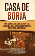 Casa de Borja: Una fascinante gua sobre los Borja y sus enemistades con la familia Mdicis, la dinasta Sforza y Girolamo Savonarola